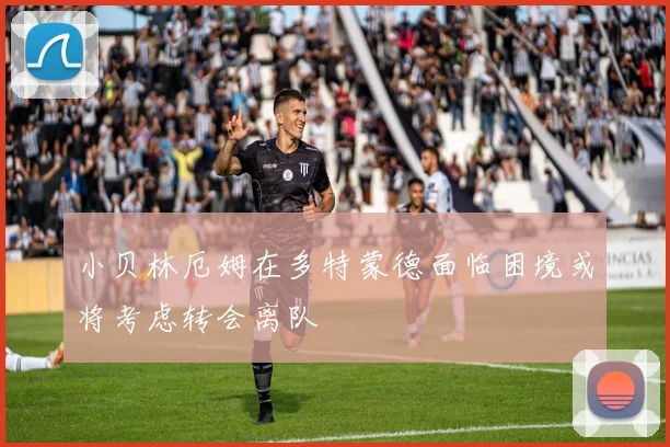 小贝林厄姆在多特蒙德面临困境或将考虑转会离队