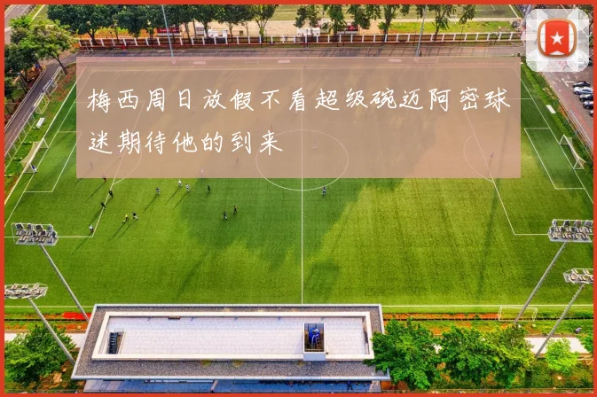 梅西周日放假不看超级碗迈阿密球迷期待他的到来