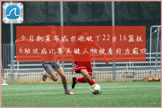 今日凯莱布威尔逊砍下22分16篮板6助攻成比赛关键人物被看好为前四热门